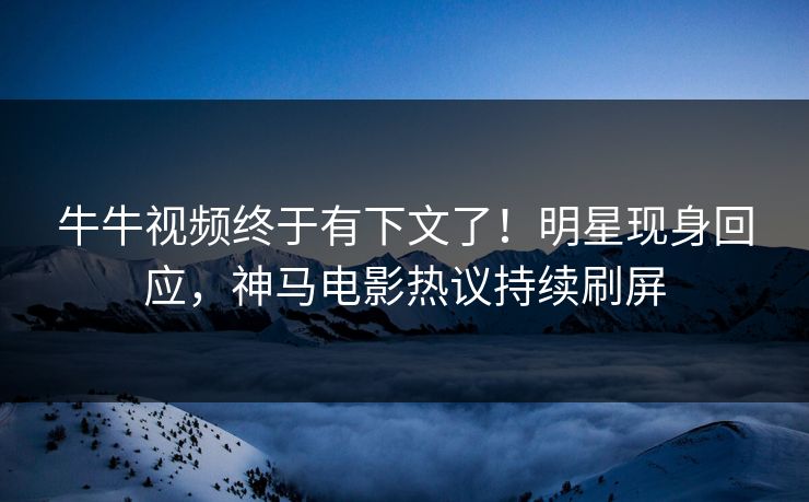 牛牛视频终于有下文了！明星现身回应，神马电影热议持续刷屏
