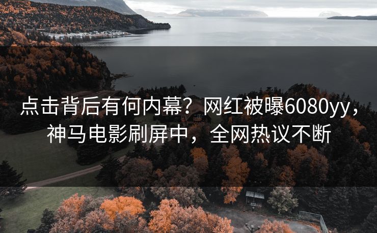 点击背后有何内幕？网红被曝6080yy，神马电影刷屏中，全网热议不断