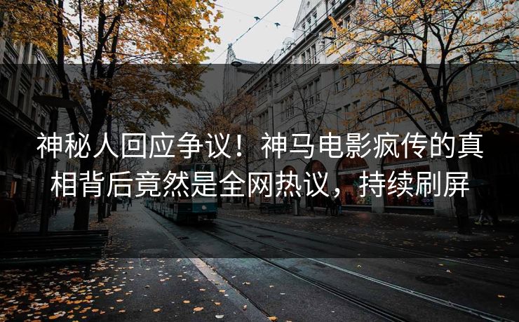 神秘人回应争议！神马电影疯传的真相背后竟然是全网热议，持续刷屏