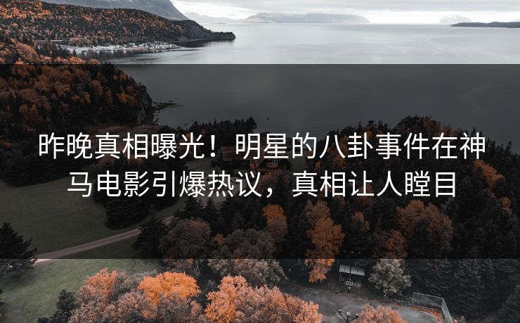 昨晚真相曝光！明星的八卦事件在神马电影引爆热议，真相让人瞠目