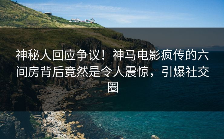 神秘人回应争议！神马电影疯传的六间房背后竟然是令人震惊，引爆社交圈