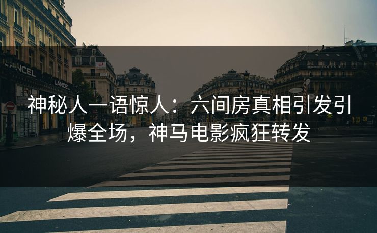 神秘人一语惊人：六间房真相引发引爆全场，神马电影疯狂转发