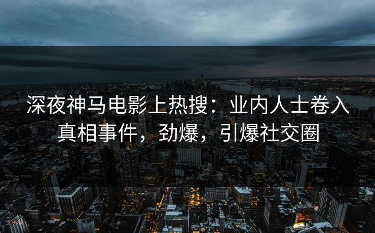 深夜神马电影上热搜：业内人士卷入真相事件，劲爆，引爆社交圈