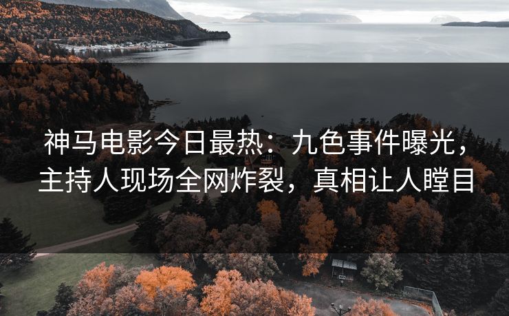神马电影今日最热：九色事件曝光，主持人现场全网炸裂，真相让人瞠目
