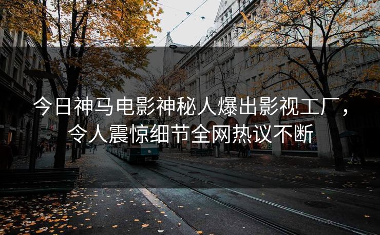 今日神马电影神秘人爆出影视工厂，令人震惊细节全网热议不断