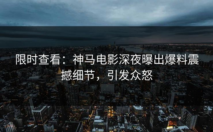 限时查看：神马电影深夜曝出爆料震撼细节，引发众怒
