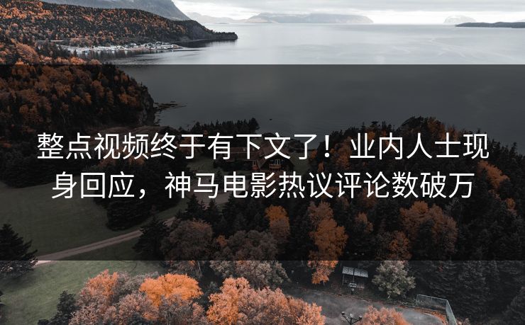 整点视频终于有下文了！业内人士现身回应，神马电影热议评论数破万