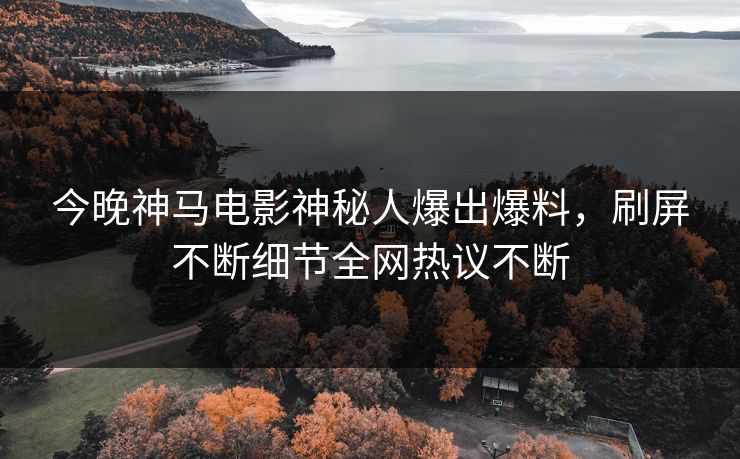 今晚神马电影神秘人爆出爆料，刷屏不断细节全网热议不断
