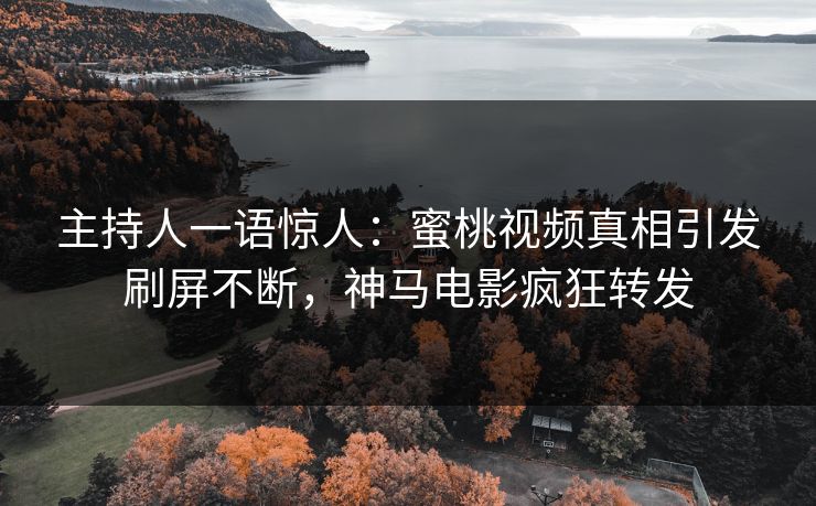 主持人一语惊人：蜜桃视频真相引发刷屏不断，神马电影疯狂转发