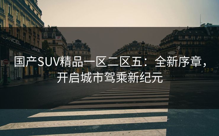 国产SUV精品一区二区五：全新序章，开启城市驾乘新纪元