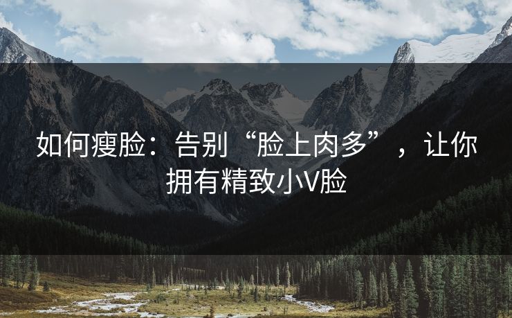 如何瘦脸：告别“脸上肉多”，让你拥有精致小V脸