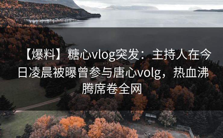 【爆料】糖心vlog突发:主持人在今日凌晨被曝曾参与唐心volg,热血沸腾席卷全网 【爆料】糖心vlog突发:主持人在今日凌晨被曝曾参与唐心volg,热血沸腾席卷全网