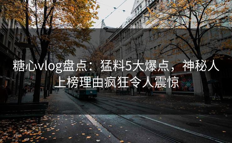 糖心vlog盘点：猛料5大爆点，神秘人上榜理由疯狂令人震惊
