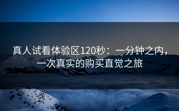 真人试看体验区120秒：一分钟之内，一次真实的购买直觉之旅
