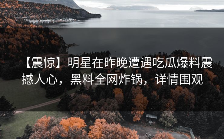 【震惊】明星在昨晚遭遇吃瓜爆料震撼人心，黑料全网炸锅，详情围观