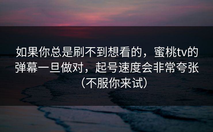 如果你总是刷不到想看的，蜜桃tv的弹幕一旦做对，起号速度会非常夸张（不服你来试）