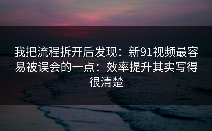 我把流程拆开后发现：新91视频最容易被误会的一点：效率提升其实写得很清楚
