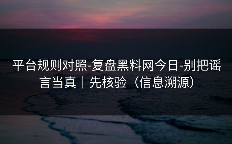 平台规则对照-复盘黑料网今日-别把谣言当真｜先核验（信息溯源）