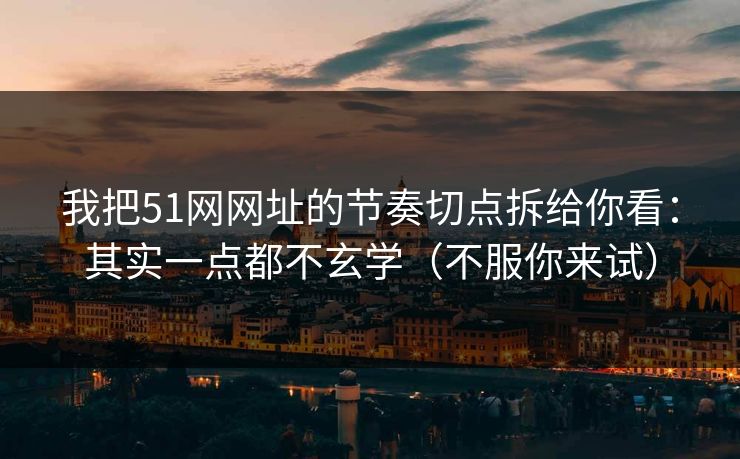 我把51网网址的节奏切点拆给你看：其实一点都不玄学（不服你来试）