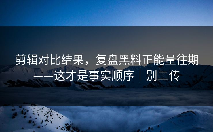 剪辑对比结果，复盘黑料正能量往期——这才是事实顺序｜别二传