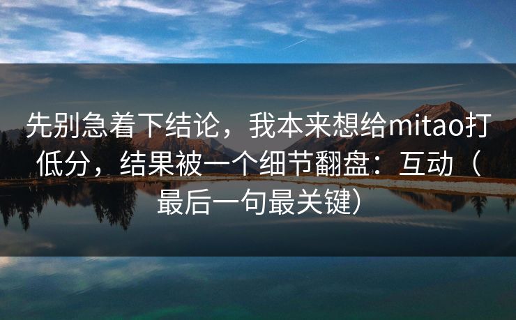 先别急着下结论，我本来想给mitao打低分，结果被一个细节翻盘：互动（最后一句最关键）