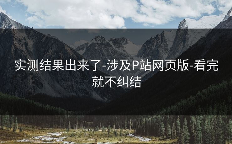 实测结果出来了-涉及P站网页版-看完就不纠结