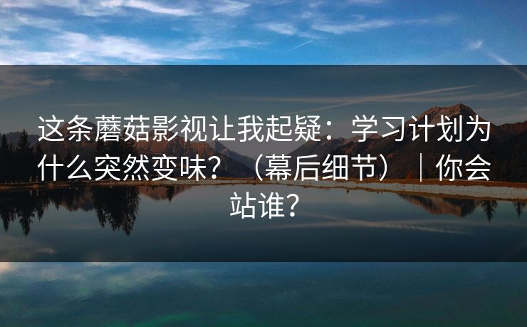 这条蘑菇影视让我起疑：学习计划为什么突然变味？（幕后细节）｜你会站谁？