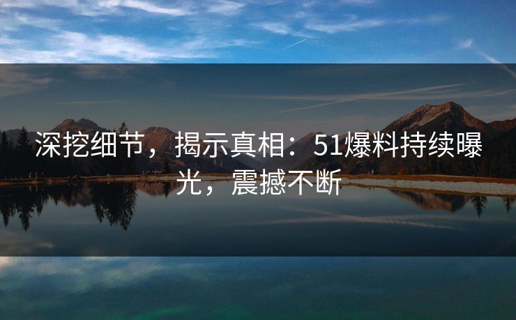 深挖细节，揭示真相：51爆料持续曝光，震撼不断