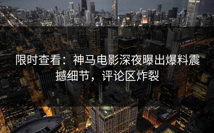 限时查看：神马电影深夜曝出爆料震撼细节，评论区炸裂
