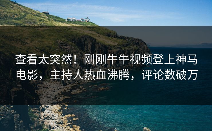 查看太突然！刚刚牛牛视频登上神马电影，主持人热血沸腾，评论数破万