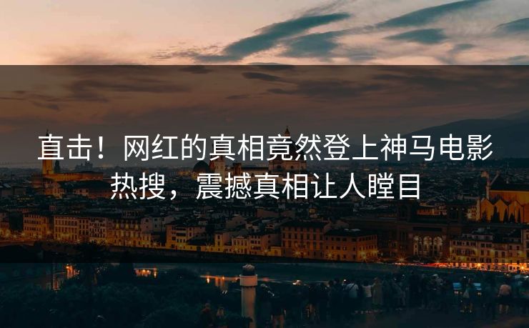 直击！网红的真相竟然登上神马电影热搜，震撼真相让人瞠目
