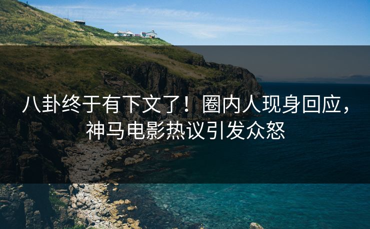 八卦终于有下文了！圈内人现身回应，神马电影热议引发众怒