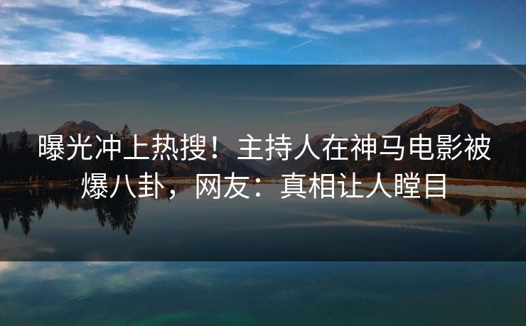 曝光冲上热搜！主持人在神马电影被爆八卦，网友：真相让人瞠目
