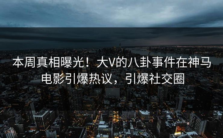 本周真相曝光!大V的八卦事件在神马电影引爆热议,引爆社交圈 本周真相曝光!大V的八卦事件在神马电影引爆热议,引爆社交圈