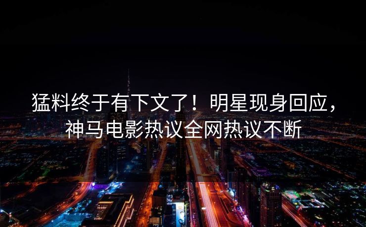 猛料终于有下文了！明星现身回应，神马电影热议全网热议不断