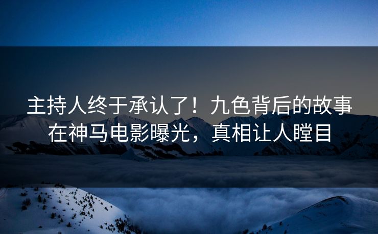 主持人终于承认了！九色背后的故事在神马电影曝光，真相让人瞠目