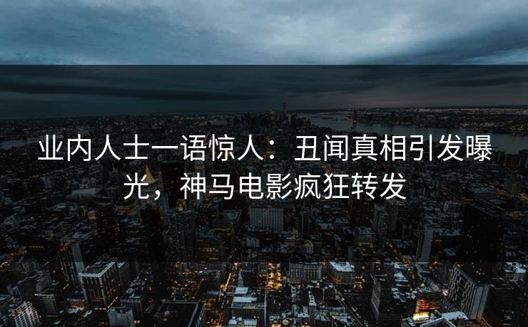 业内人士一语惊人：丑闻真相引发曝光，神马电影疯狂转发