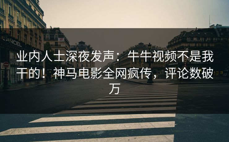业内人士深夜发声：牛牛视频不是我干的！神马电影全网疯传，评论数破万