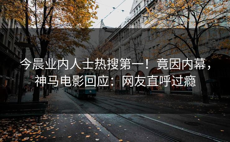 今晨业内人士热搜第一！竟因内幕，神马电影回应：网友直呼过瘾