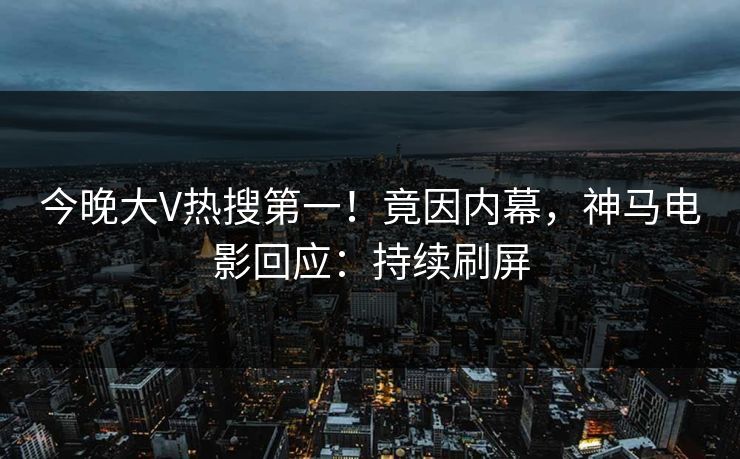 今晚大V热搜第一！竟因内幕，神马电影回应：持续刷屏