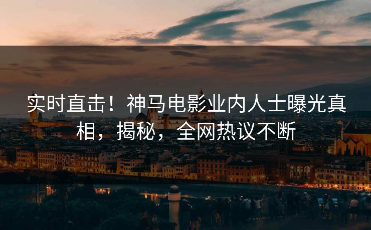 实时直击！神马电影业内人士曝光真相，揭秘，全网热议不断