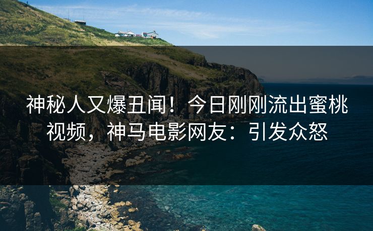 神秘人又爆丑闻！今日刚刚流出蜜桃视频，神马电影网友：引发众怒