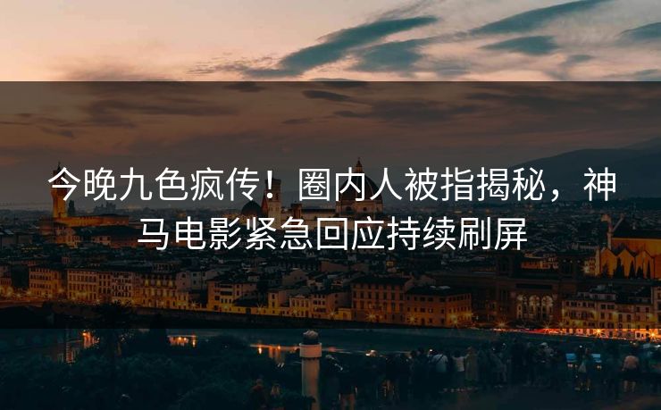 今晚九色疯传！圈内人被指揭秘，神马电影紧急回应持续刷屏