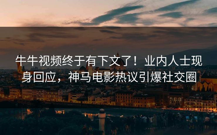 牛牛视频终于有下文了！业内人士现身回应，神马电影热议引爆社交圈