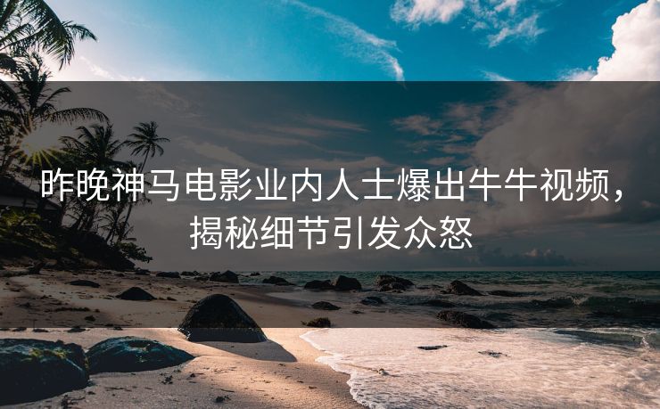 昨晚神马电影业内人士爆出牛牛视频，揭秘细节引发众怒