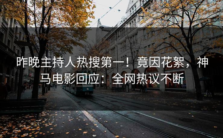 昨晚主持人热搜第一！竟因花絮，神马电影回应：全网热议不断