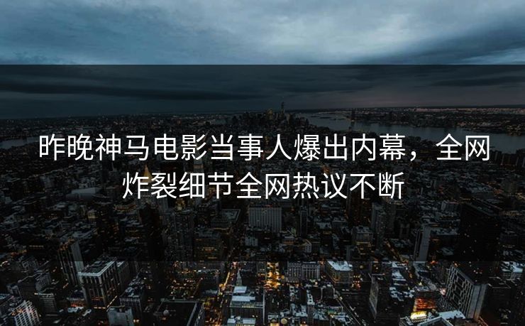 昨晚神马电影当事人爆出内幕，全网炸裂细节全网热议不断