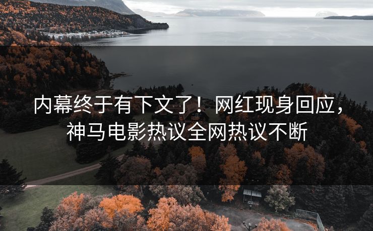 内幕终于有下文了！网红现身回应，神马电影热议全网热议不断