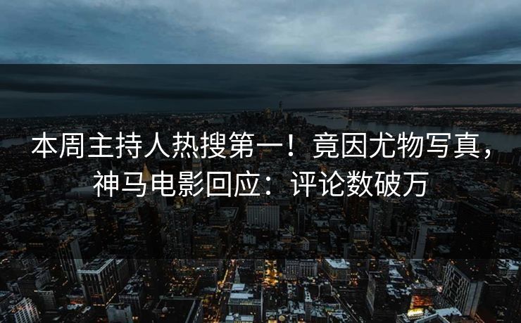 本周主持人热搜第一！竟因尤物写真，神马电影回应：评论数破万