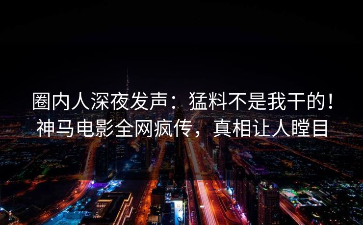 圈内人深夜发声：猛料不是我干的！神马电影全网疯传，真相让人瞠目